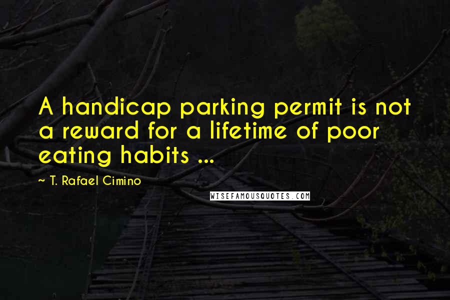 T. Rafael Cimino Quotes: A handicap parking permit is not a reward for a lifetime of poor eating habits ...