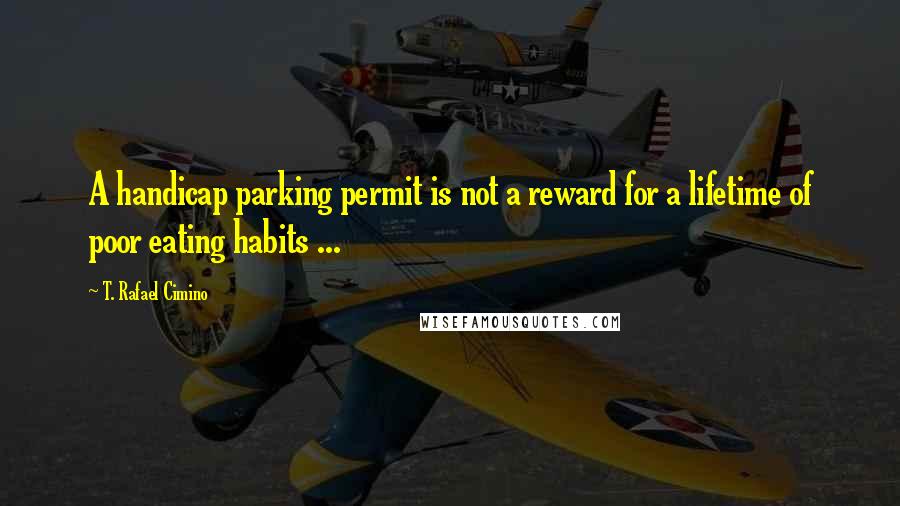 T. Rafael Cimino Quotes: A handicap parking permit is not a reward for a lifetime of poor eating habits ...