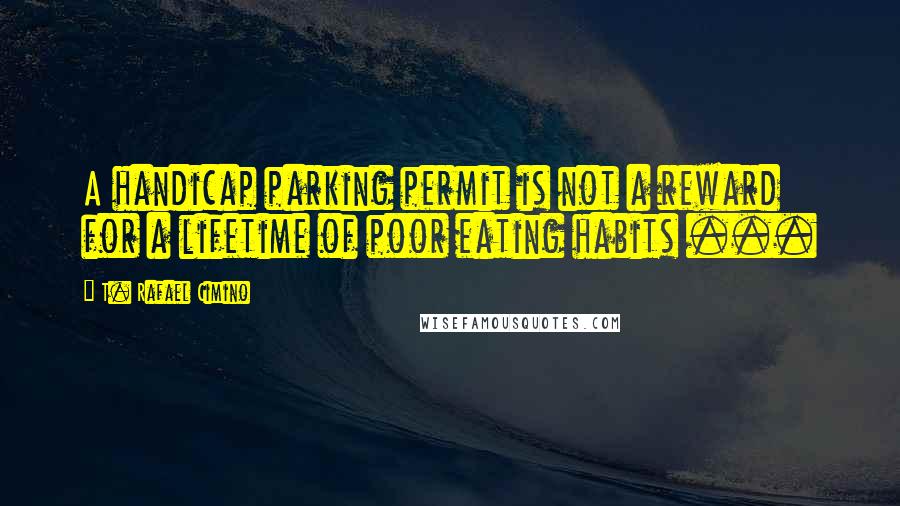 T. Rafael Cimino Quotes: A handicap parking permit is not a reward for a lifetime of poor eating habits ...