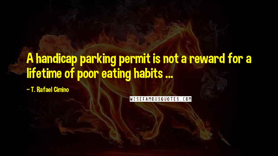 T. Rafael Cimino Quotes: A handicap parking permit is not a reward for a lifetime of poor eating habits ...