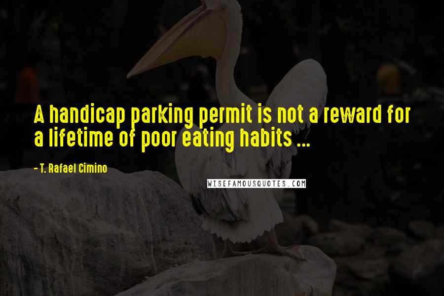 T. Rafael Cimino Quotes: A handicap parking permit is not a reward for a lifetime of poor eating habits ...