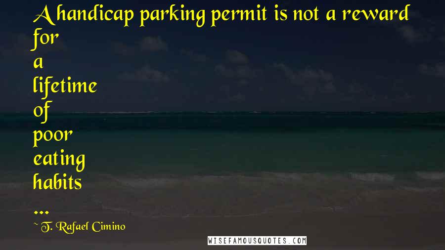 T. Rafael Cimino Quotes: A handicap parking permit is not a reward for a lifetime of poor eating habits ...