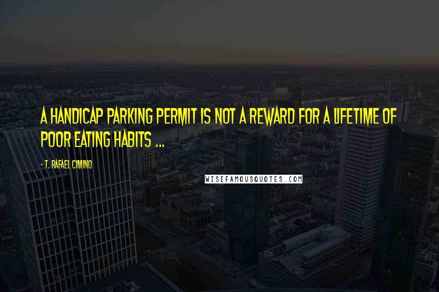 T. Rafael Cimino Quotes: A handicap parking permit is not a reward for a lifetime of poor eating habits ...