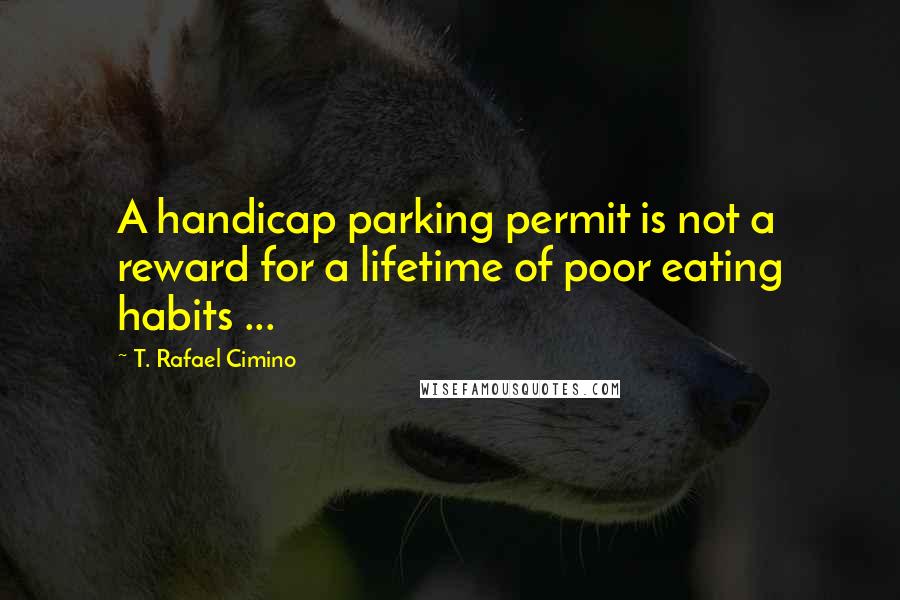 T. Rafael Cimino Quotes: A handicap parking permit is not a reward for a lifetime of poor eating habits ...