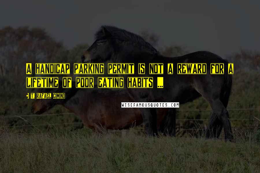 T. Rafael Cimino Quotes: A handicap parking permit is not a reward for a lifetime of poor eating habits ...