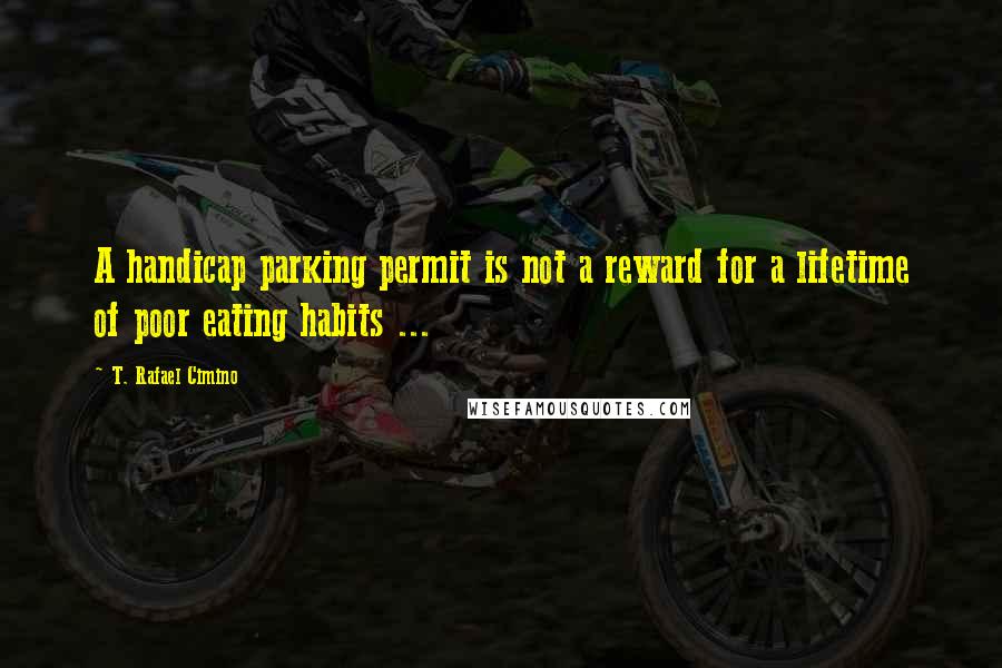 T. Rafael Cimino Quotes: A handicap parking permit is not a reward for a lifetime of poor eating habits ...