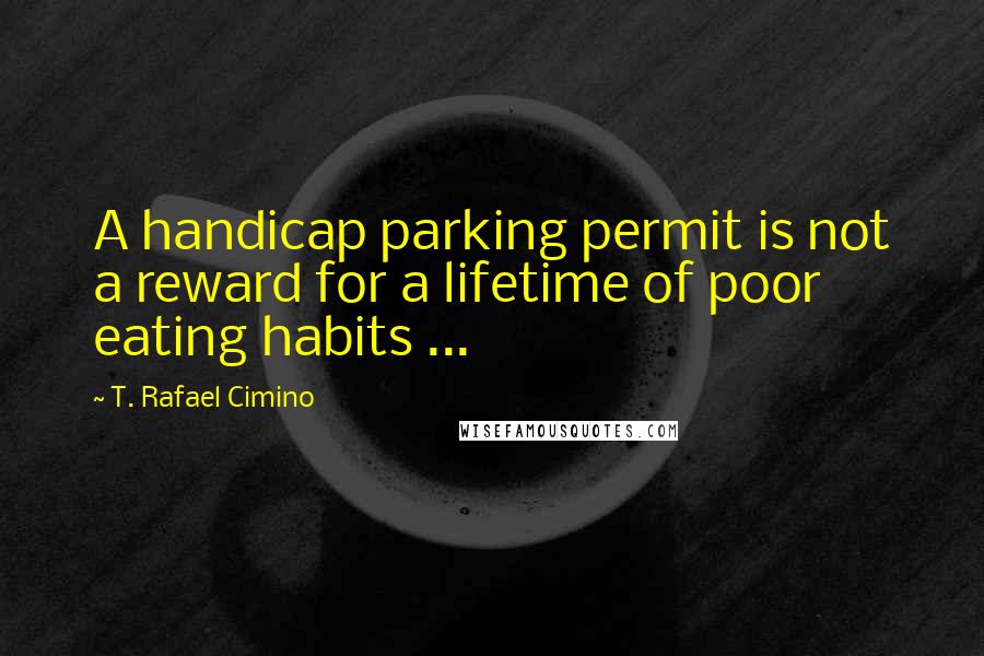 T. Rafael Cimino Quotes: A handicap parking permit is not a reward for a lifetime of poor eating habits ...