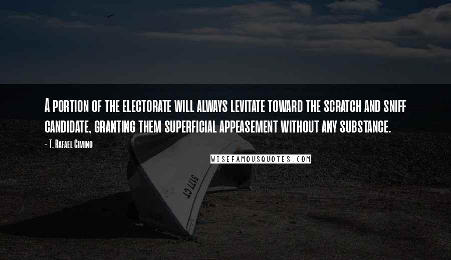 T. Rafael Cimino Quotes: A portion of the electorate will always levitate toward the scratch and sniff candidate, granting them superficial appeasement without any substance.