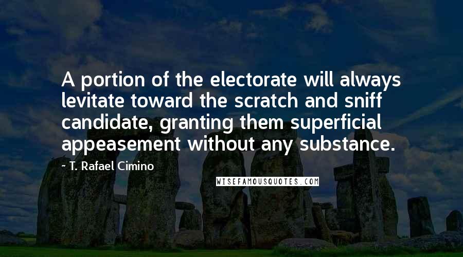 T. Rafael Cimino Quotes: A portion of the electorate will always levitate toward the scratch and sniff candidate, granting them superficial appeasement without any substance.