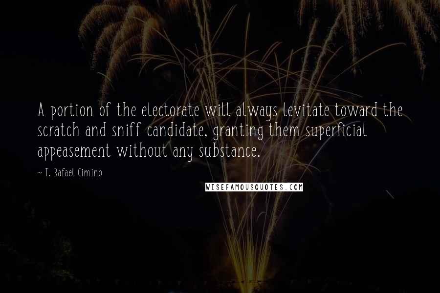 T. Rafael Cimino Quotes: A portion of the electorate will always levitate toward the scratch and sniff candidate, granting them superficial appeasement without any substance.