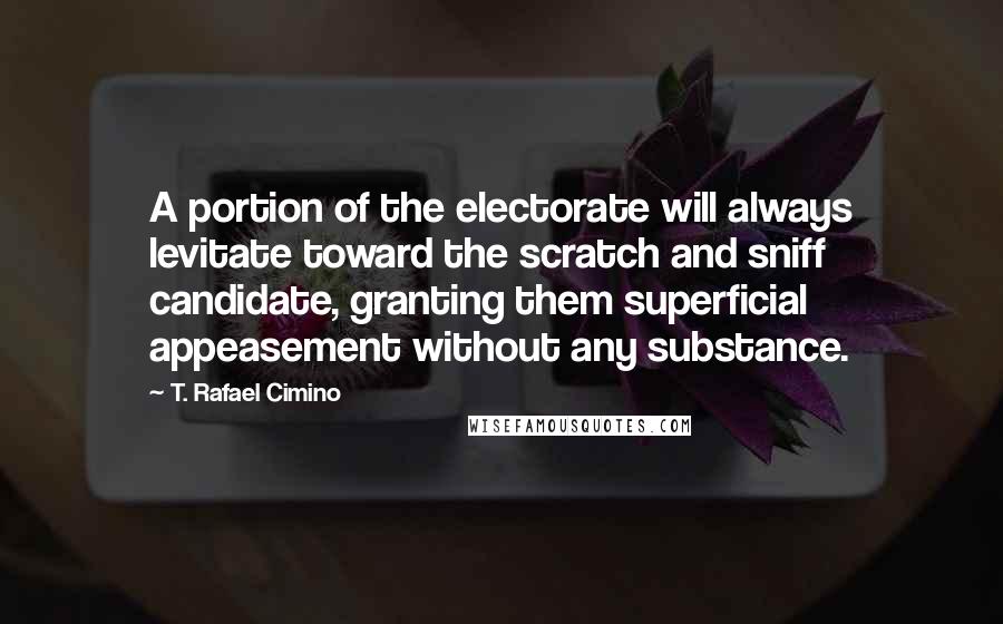 T. Rafael Cimino Quotes: A portion of the electorate will always levitate toward the scratch and sniff candidate, granting them superficial appeasement without any substance.