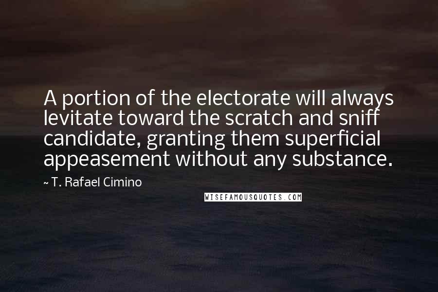 T. Rafael Cimino Quotes: A portion of the electorate will always levitate toward the scratch and sniff candidate, granting them superficial appeasement without any substance.