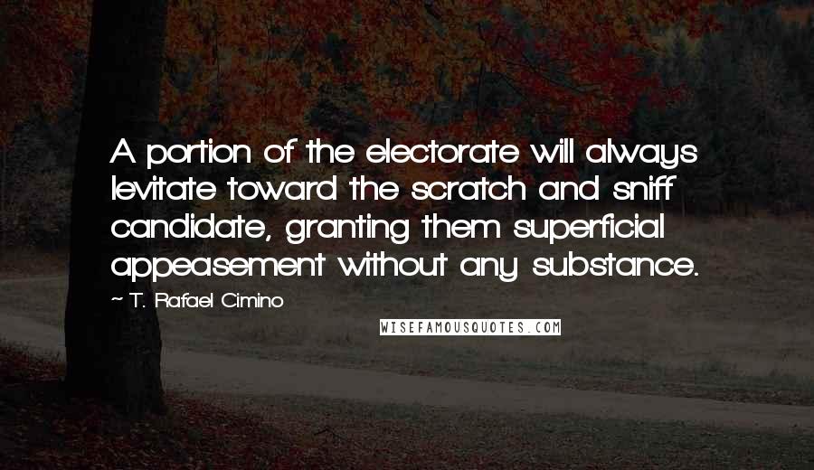 T. Rafael Cimino Quotes: A portion of the electorate will always levitate toward the scratch and sniff candidate, granting them superficial appeasement without any substance.