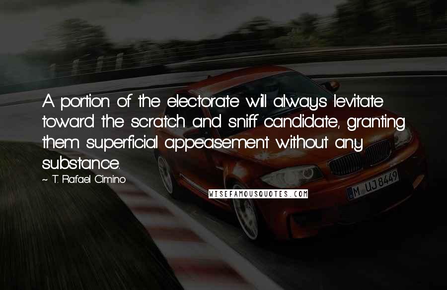 T. Rafael Cimino Quotes: A portion of the electorate will always levitate toward the scratch and sniff candidate, granting them superficial appeasement without any substance.