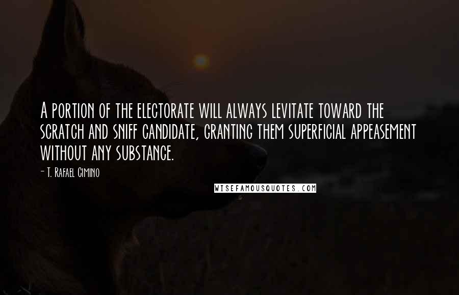 T. Rafael Cimino Quotes: A portion of the electorate will always levitate toward the scratch and sniff candidate, granting them superficial appeasement without any substance.