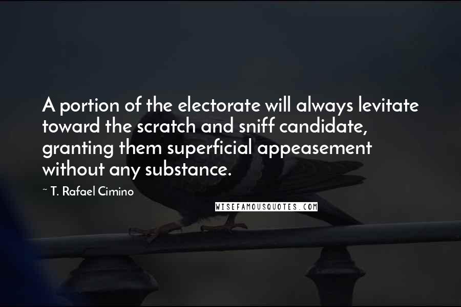 T. Rafael Cimino Quotes: A portion of the electorate will always levitate toward the scratch and sniff candidate, granting them superficial appeasement without any substance.