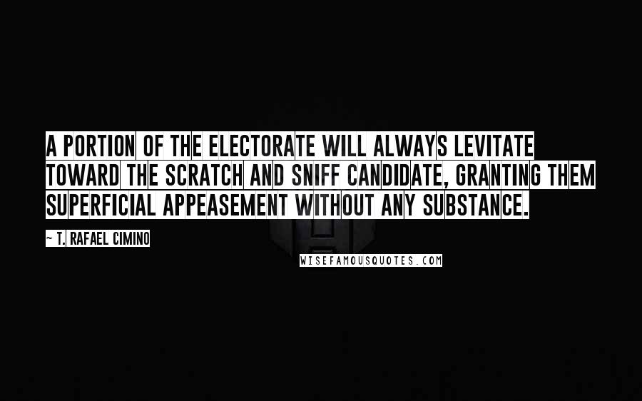 T. Rafael Cimino Quotes: A portion of the electorate will always levitate toward the scratch and sniff candidate, granting them superficial appeasement without any substance.