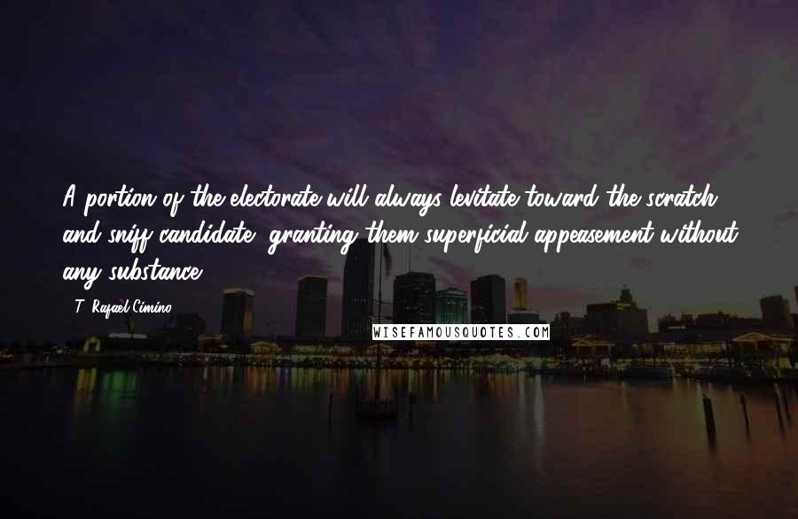 T. Rafael Cimino Quotes: A portion of the electorate will always levitate toward the scratch and sniff candidate, granting them superficial appeasement without any substance.