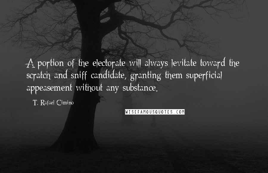 T. Rafael Cimino Quotes: A portion of the electorate will always levitate toward the scratch and sniff candidate, granting them superficial appeasement without any substance.