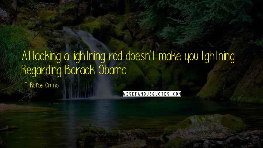 T. Rafael Cimino Quotes: Attacking a lightning rod doesn't make you lightning ... Regarding Barack Obama