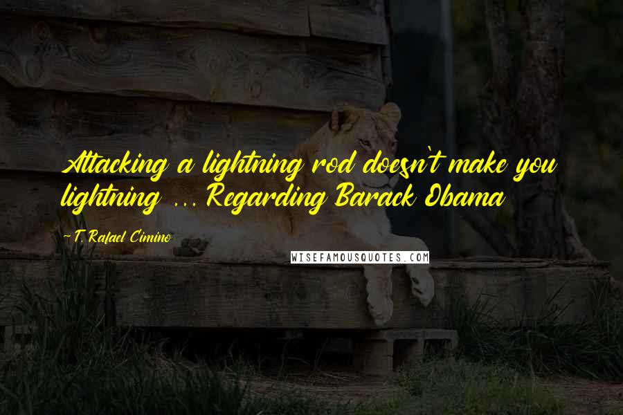 T. Rafael Cimino Quotes: Attacking a lightning rod doesn't make you lightning ... Regarding Barack Obama