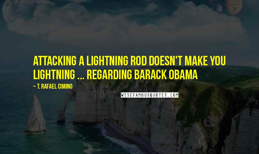 T. Rafael Cimino Quotes: Attacking a lightning rod doesn't make you lightning ... Regarding Barack Obama