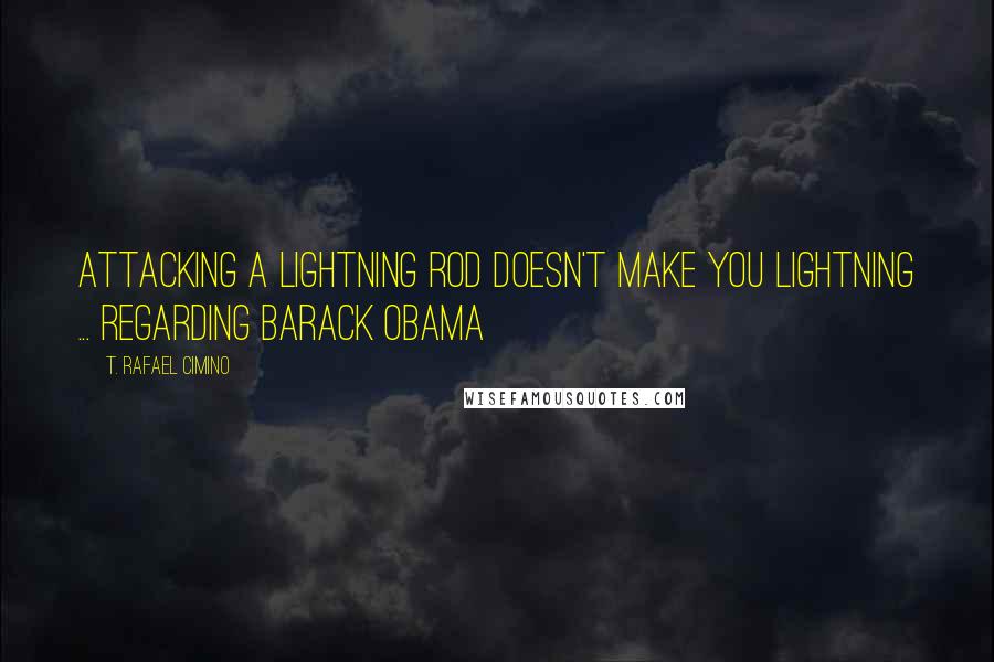 T. Rafael Cimino Quotes: Attacking a lightning rod doesn't make you lightning ... Regarding Barack Obama