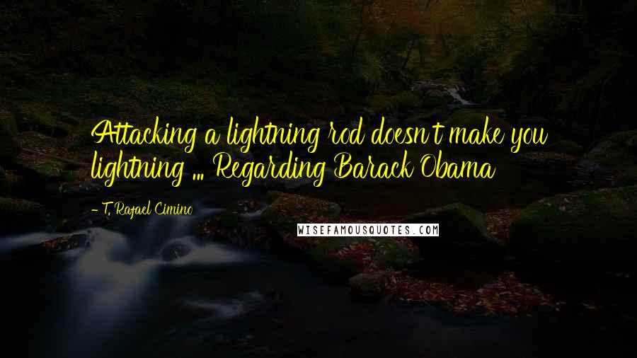 T. Rafael Cimino Quotes: Attacking a lightning rod doesn't make you lightning ... Regarding Barack Obama