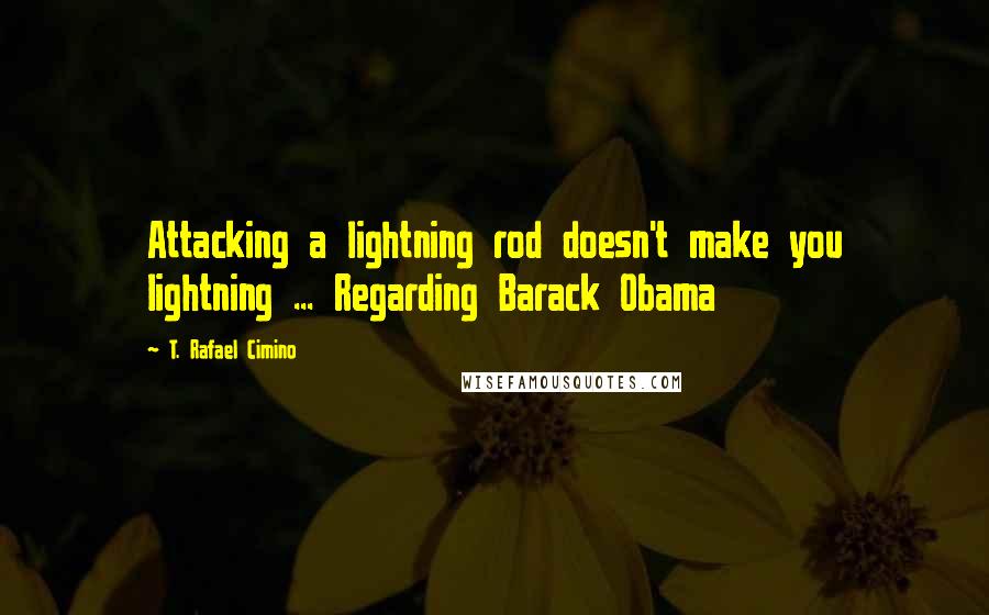 T. Rafael Cimino Quotes: Attacking a lightning rod doesn't make you lightning ... Regarding Barack Obama