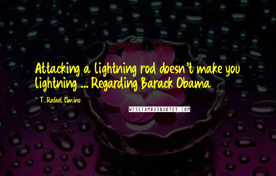 T. Rafael Cimino Quotes: Attacking a lightning rod doesn't make you lightning ... Regarding Barack Obama