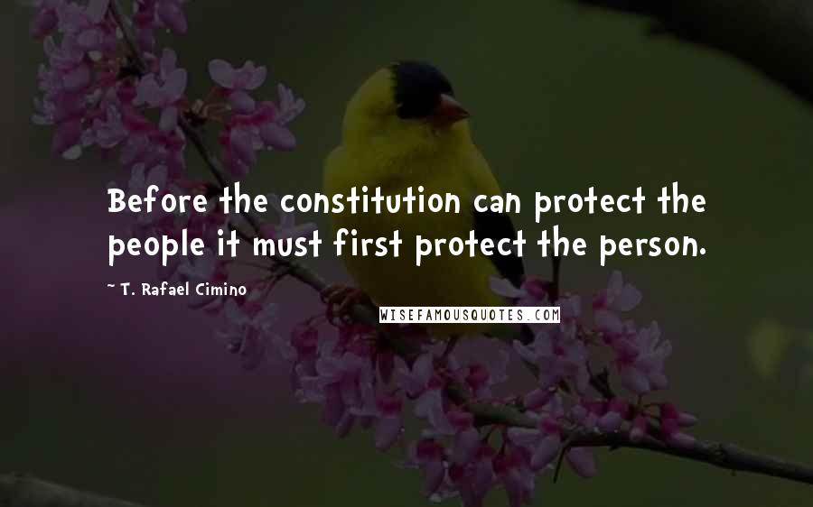 T. Rafael Cimino Quotes: Before the constitution can protect the people it must first protect the person.