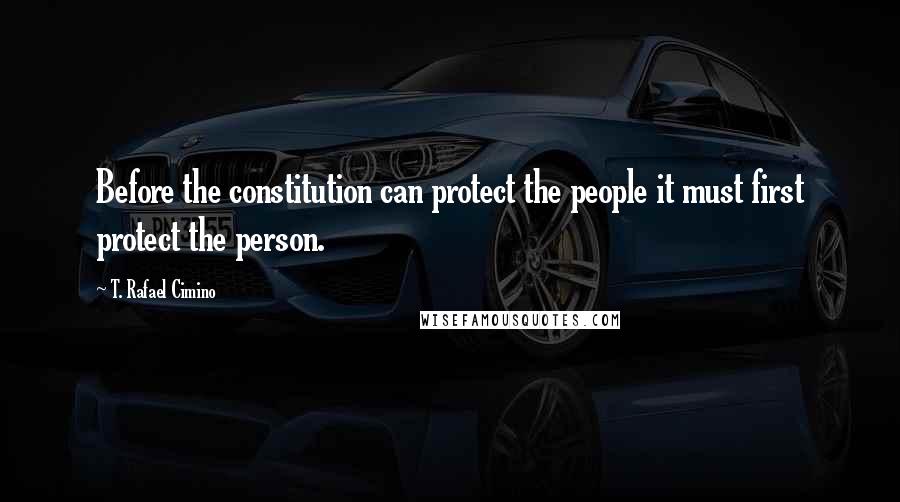 T. Rafael Cimino Quotes: Before the constitution can protect the people it must first protect the person.