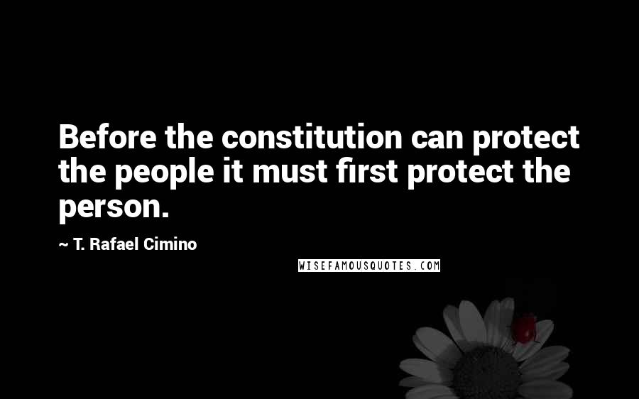 T. Rafael Cimino Quotes: Before the constitution can protect the people it must first protect the person.