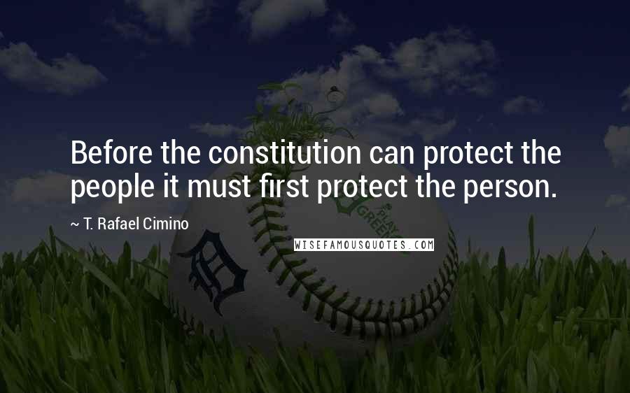 T. Rafael Cimino Quotes: Before the constitution can protect the people it must first protect the person.