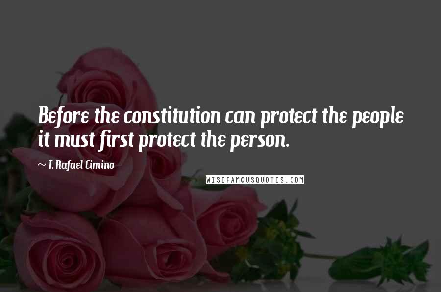 T. Rafael Cimino Quotes: Before the constitution can protect the people it must first protect the person.