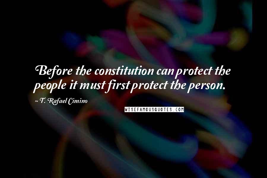 T. Rafael Cimino Quotes: Before the constitution can protect the people it must first protect the person.