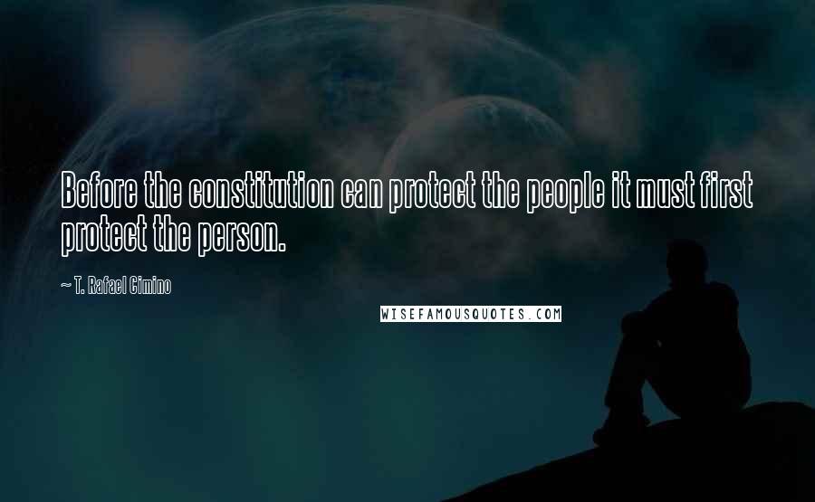 T. Rafael Cimino Quotes: Before the constitution can protect the people it must first protect the person.