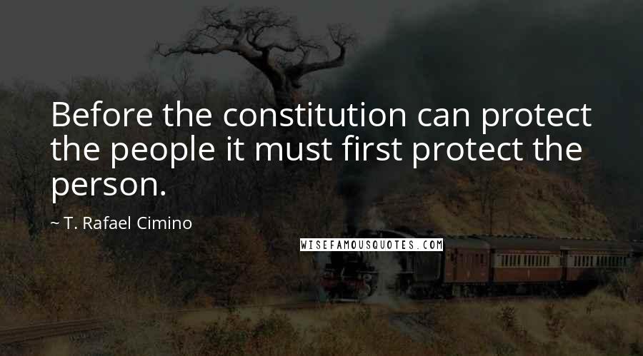 T. Rafael Cimino Quotes: Before the constitution can protect the people it must first protect the person.