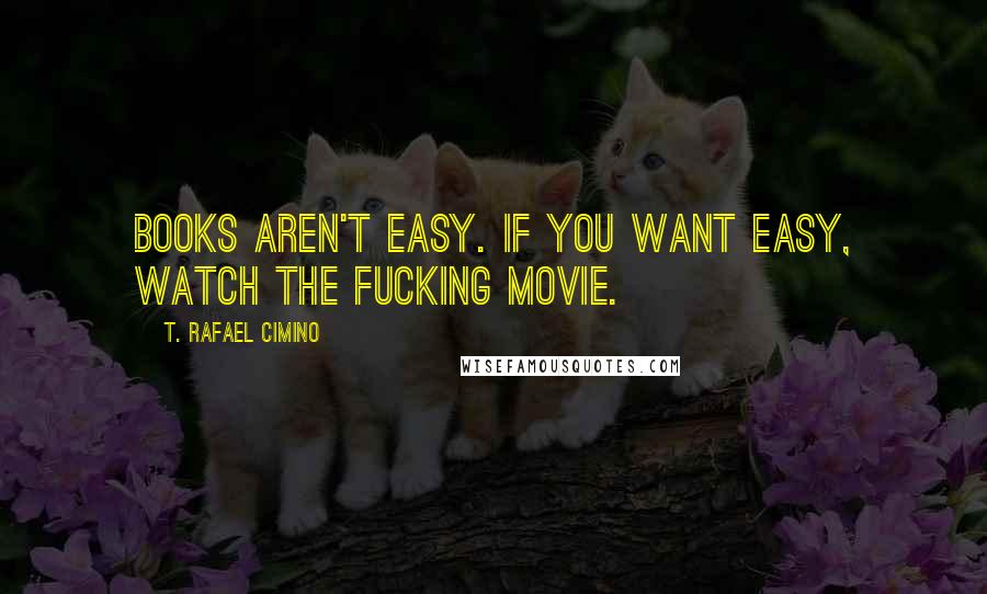 T. Rafael Cimino Quotes: Books aren't easy. If you want easy, watch the fucking movie.