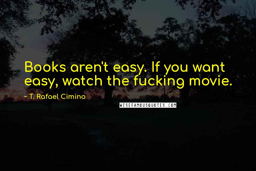 T. Rafael Cimino Quotes: Books aren't easy. If you want easy, watch the fucking movie.