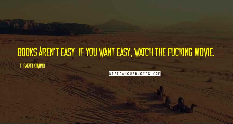 T. Rafael Cimino Quotes: Books aren't easy. If you want easy, watch the fucking movie.