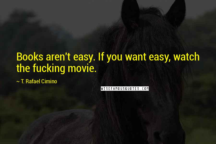 T. Rafael Cimino Quotes: Books aren't easy. If you want easy, watch the fucking movie.