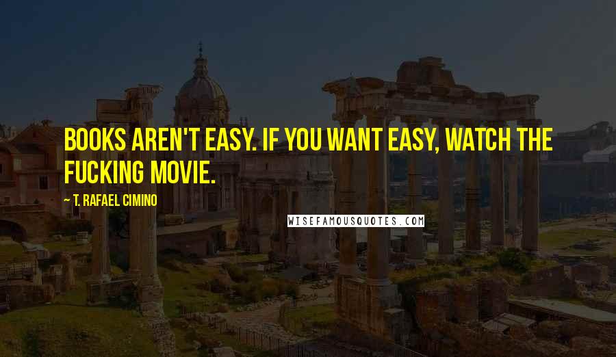 T. Rafael Cimino Quotes: Books aren't easy. If you want easy, watch the fucking movie.
