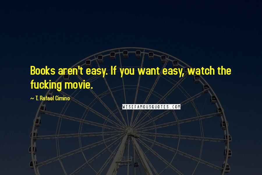 T. Rafael Cimino Quotes: Books aren't easy. If you want easy, watch the fucking movie.