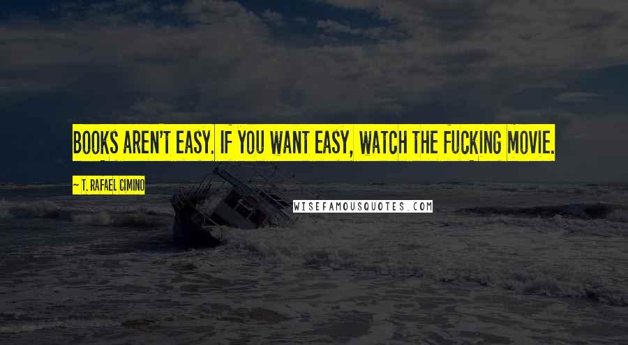 T. Rafael Cimino Quotes: Books aren't easy. If you want easy, watch the fucking movie.