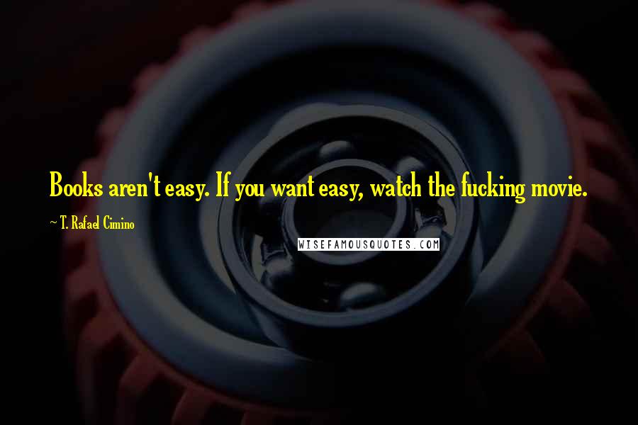 T. Rafael Cimino Quotes: Books aren't easy. If you want easy, watch the fucking movie.