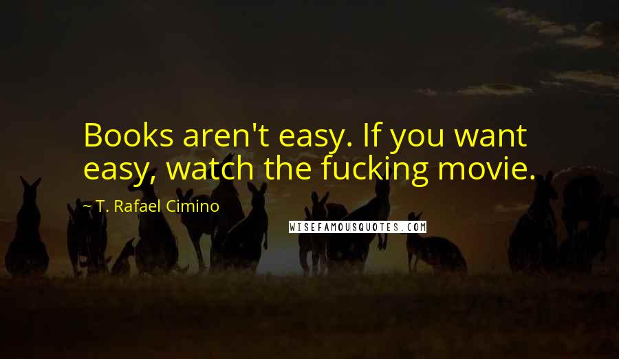 T. Rafael Cimino Quotes: Books aren't easy. If you want easy, watch the fucking movie.