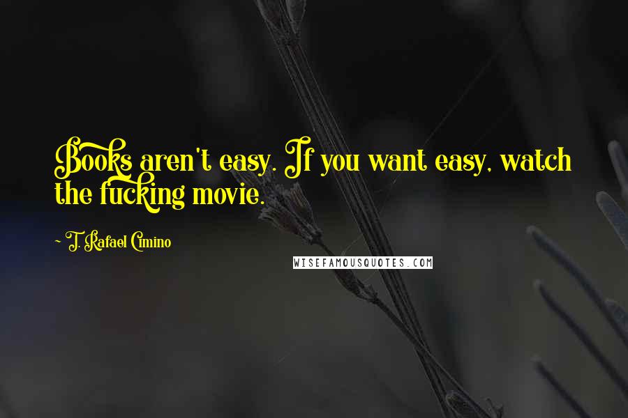 T. Rafael Cimino Quotes: Books aren't easy. If you want easy, watch the fucking movie.