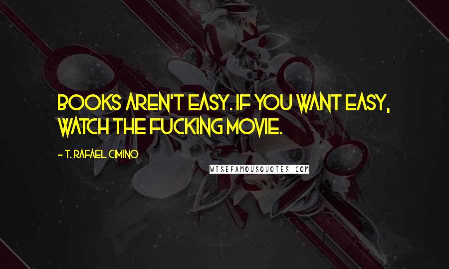 T. Rafael Cimino Quotes: Books aren't easy. If you want easy, watch the fucking movie.