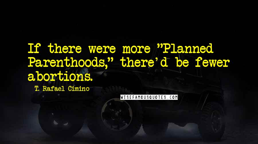 T. Rafael Cimino Quotes: If there were more "Planned Parenthoods," there'd be fewer abortions.